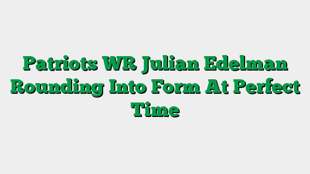 Patriots WR Julian Edelman Rounding Into Form At Perfect Time