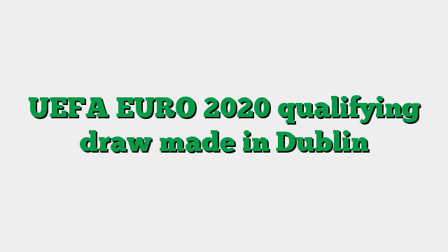UEFA EURO 2020 qualifying draw made in Dublin