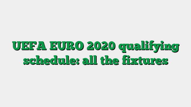 UEFA EURO 2020 qualifying schedule: all the fixtures