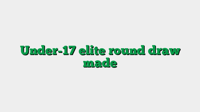 Under-17 elite round draw made