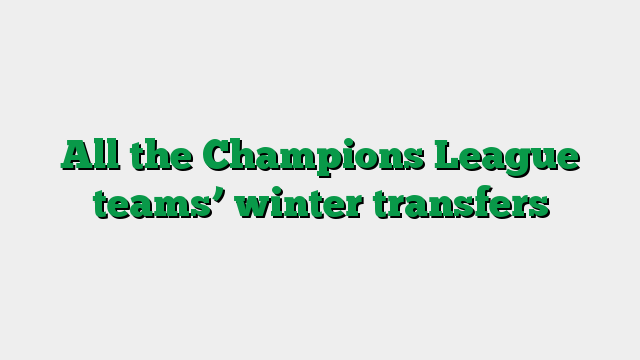 All the Champions League teams’ winter transfers