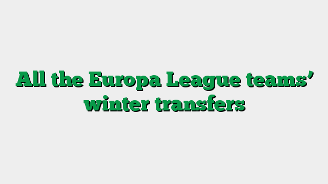 All the Europa League teams’ winter transfers