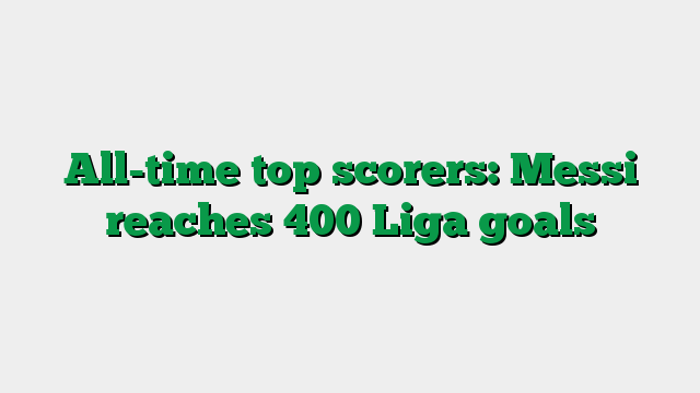 All-time top scorers: Messi reaches 400 Liga goals