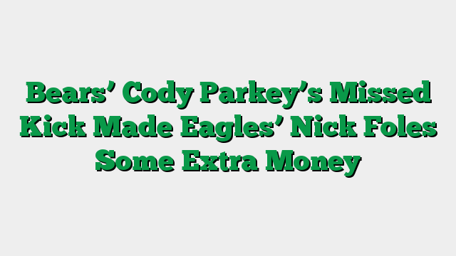 Bears’ Cody Parkey’s Missed Kick Made Eagles’ Nick Foles Some Extra Money