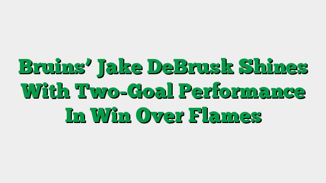 Bruins’ Jake DeBrusk Shines With Two-Goal Performance In Win Over Flames