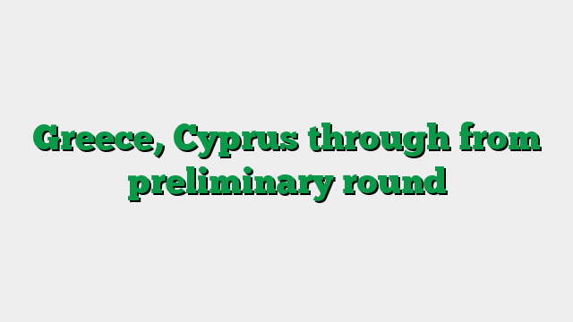 Greece, Cyprus through from preliminary round