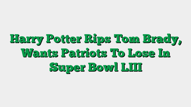 Harry Potter Rips Tom Brady, Wants Patriots To Lose In Super Bowl LIII