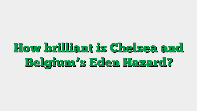 How brilliant is Chelsea and Belgium’s Eden Hazard?