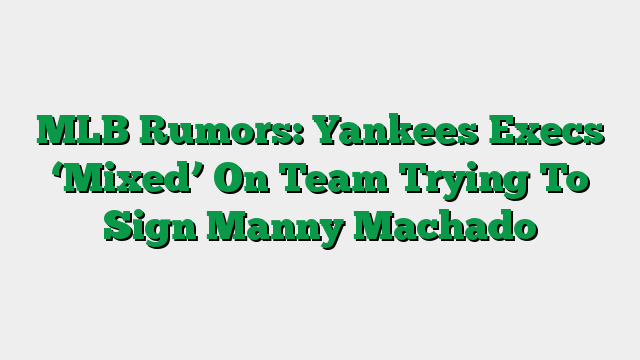 MLB Rumors: Yankees Execs ‘Mixed’ On Team Trying To Sign Manny Machado