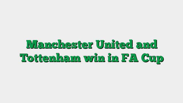 Manchester United and Tottenham win in FA Cup