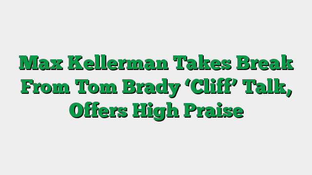 Max Kellerman Takes Break From Tom Brady ‘Cliff’ Talk, Offers High Praise