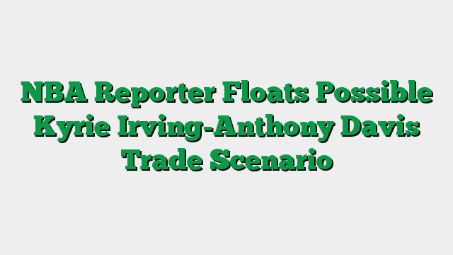 NBA Reporter Floats Possible Kyrie Irving-Anthony Davis Trade Scenario