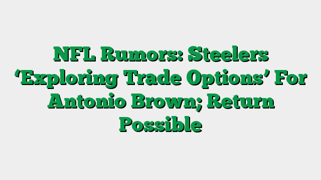 NFL Rumors: Steelers ‘Exploring Trade Options’ For Antonio Brown; Return Possible