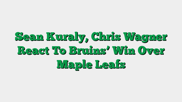 Sean Kuraly, Chris Wagner React To Bruins’ Win Over Maple Leafs