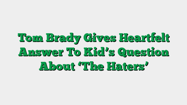 Tom Brady Gives Heartfelt Answer To Kid’s Question About ‘The Haters’