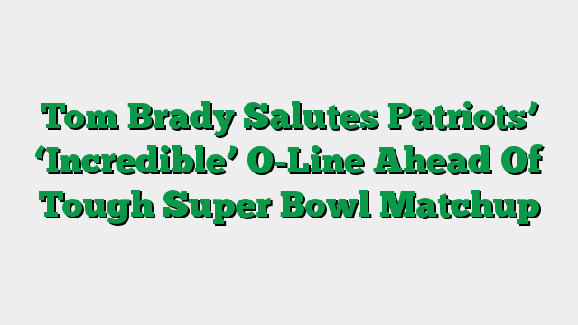 Tom Brady Salutes Patriots’ ‘Incredible’ O-Line Ahead Of Tough Super Bowl Matchup