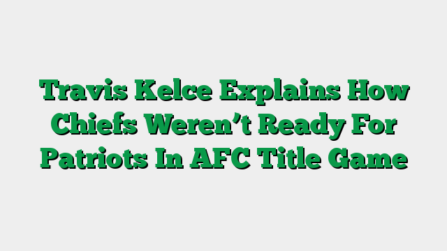 Travis Kelce Explains How Chiefs Weren’t Ready For Patriots In AFC Title Game