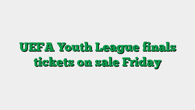 UEFA Youth League finals tickets on sale Friday