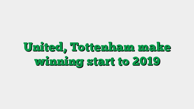 United, Tottenham make winning start to 2019