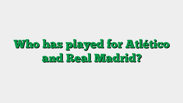 Who has played for Atlético and Real Madrid?