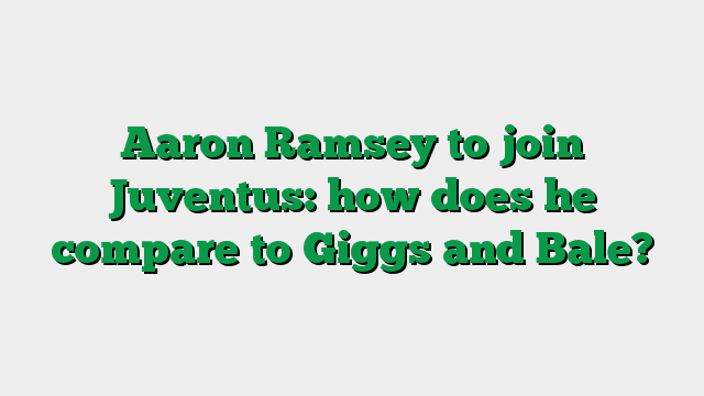 Aaron Ramsey to join Juventus: how does he compare to Giggs and Bale?