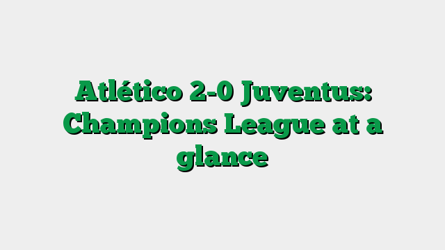 Atlético 2-0 Juventus: Champions League at a glance