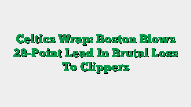 Celtics Wrap: Boston Blows 28-Point Lead In Brutal Loss To Clippers