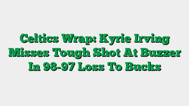 Celtics Wrap: Kyrie Irving Misses Tough Shot At Buzzer In 98-97 Loss To Bucks