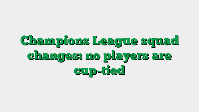 Champions League squad changes: no players are cup-tied