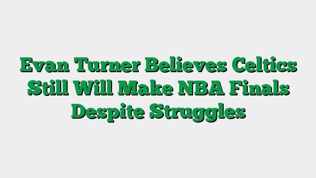 Evan Turner Believes Celtics Still Will Make NBA Finals Despite Struggles