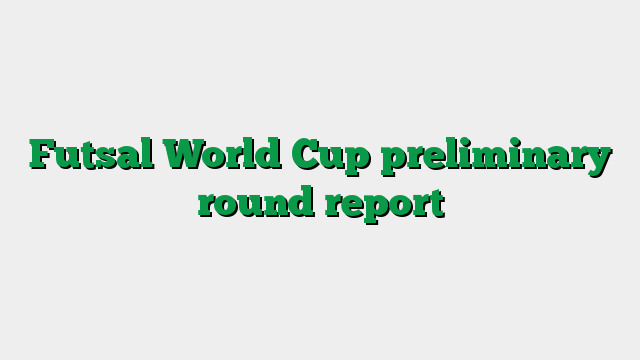 Futsal World Cup preliminary round report