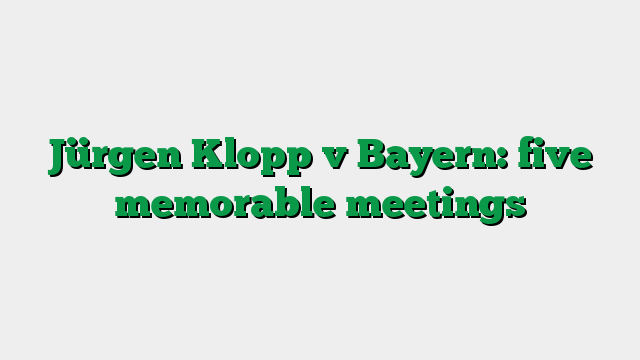 Jürgen Klopp v Bayern: five memorable meetings