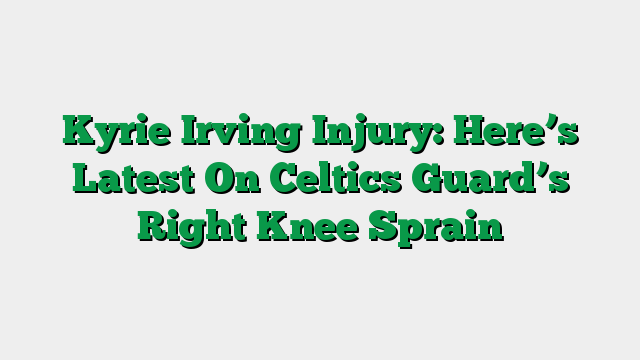Kyrie Irving Injury: Here’s Latest On Celtics Guard’s Right Knee Sprain