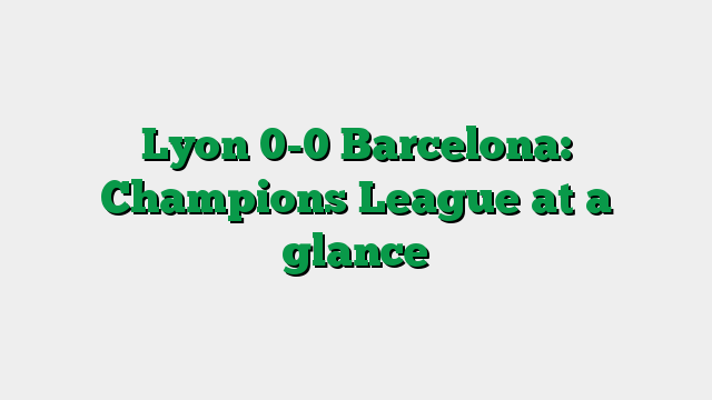 Lyon 0-0 Barcelona: Champions League at a glance
