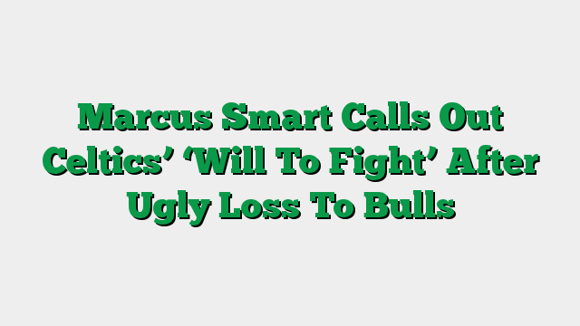 Marcus Smart Calls Out Celtics’ ‘Will To Fight’ After Ugly Loss To Bulls