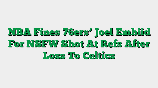 NBA Fines 76ers’ Joel Embiid For NSFW Shot At Refs After Loss To Celtics