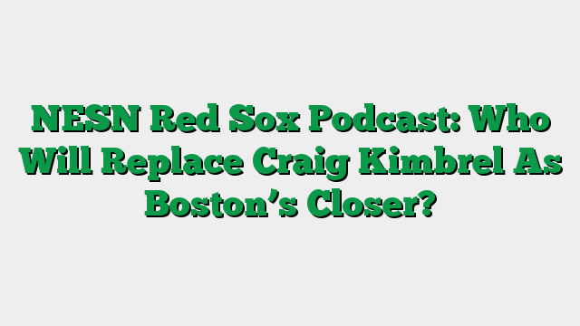 NESN Red Sox Podcast: Who Will Replace Craig Kimbrel As Boston’s Closer?