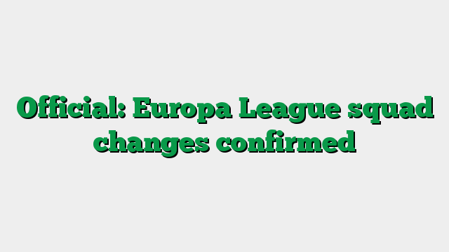 Official: Europa League squad changes confirmed