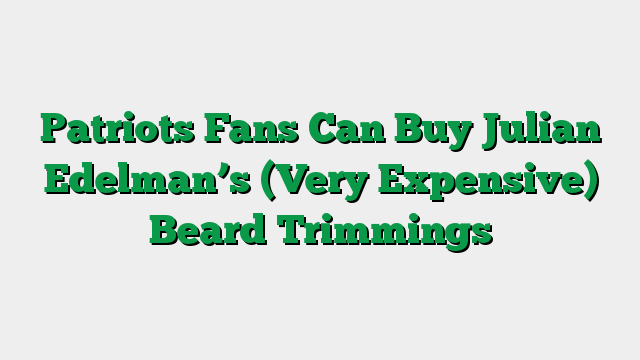 Patriots Fans Can Buy Julian Edelman’s (Very Expensive) Beard Trimmings