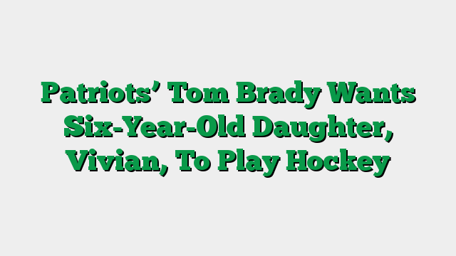 Patriots’ Tom Brady Wants Six-Year-Old Daughter, Vivian, To Play Hockey