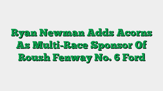Ryan Newman Adds Acorns As Multi-Race Sponsor Of Roush Fenway No. 6 Ford