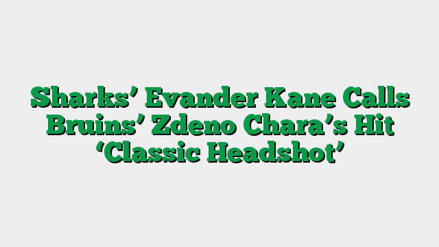 Sharks’ Evander Kane Calls Bruins’ Zdeno Chara’s Hit ‘Classic Headshot’