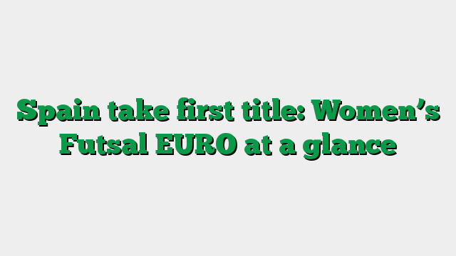 Spain take first title: Women’s Futsal EURO at a glance