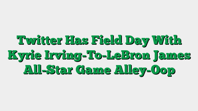 Twitter Has Field Day With Kyrie Irving-To-LeBron James All-Star Game Alley-Oop