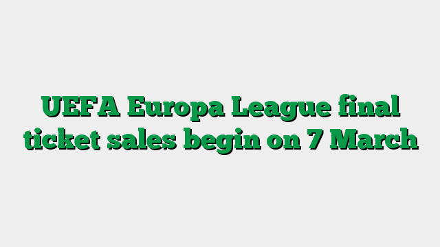 UEFA Europa League final ticket sales begin on 7 March