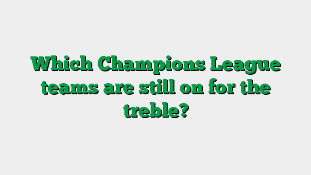 Which Champions League teams are still on for the treble?
