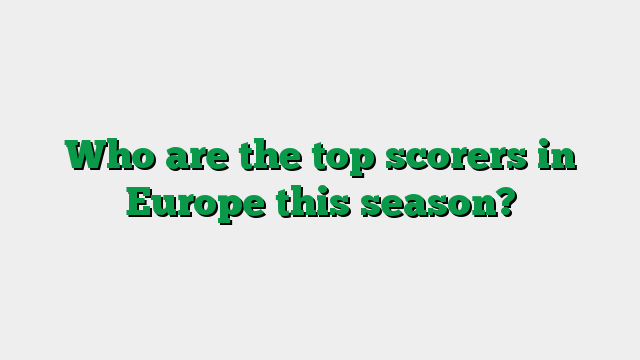 Who are the top scorers in Europe this season?