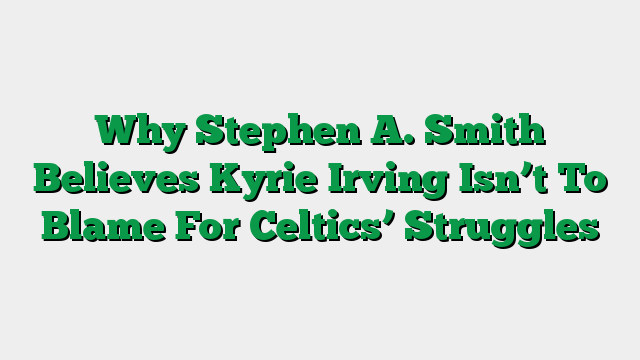 Why Stephen A. Smith Believes Kyrie Irving Isn’t To Blame For Celtics’ Struggles