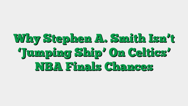 Why Stephen A. Smith Isn’t ‘Jumping Ship’ On Celtics’ NBA Finals Chances