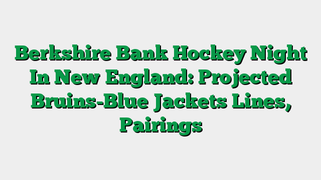 Berkshire Bank Hockey Night In New England: Projected Bruins-Blue Jackets Lines, Pairings